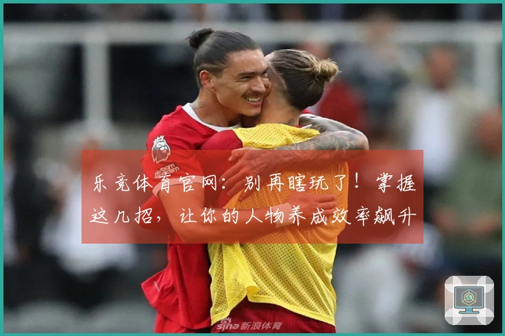 乐竞体育官网：别再瞎玩了！掌握这几招，让你的人物养成效率飙升！