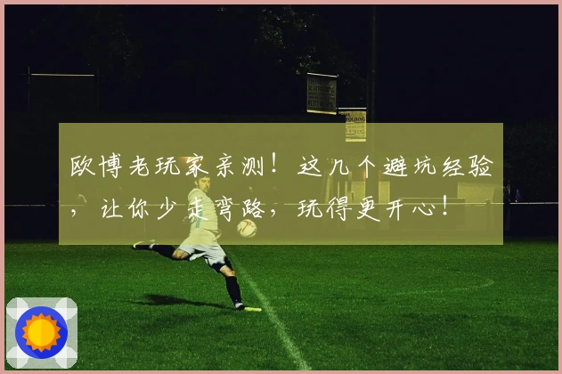 欧博老玩家亲测！这几个避坑经验，让你少走弯路，玩得更开心！