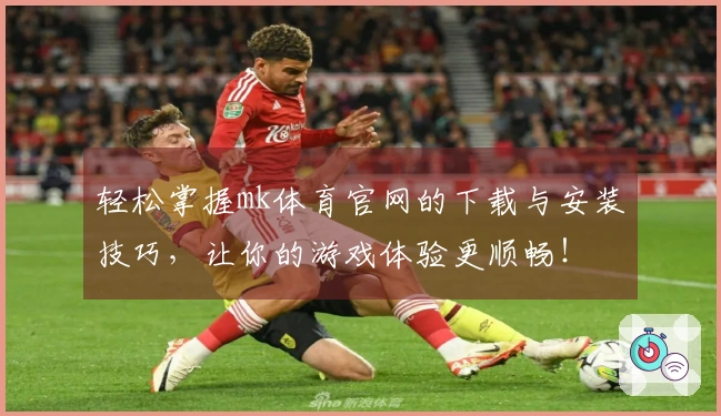 轻松掌握mk体育官网的下载与安装技巧，让你的游戏体验更顺畅！